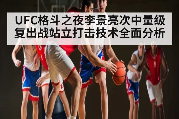 UFC格斗之夜李景亮次中量级复出战站立打击技术全面分析