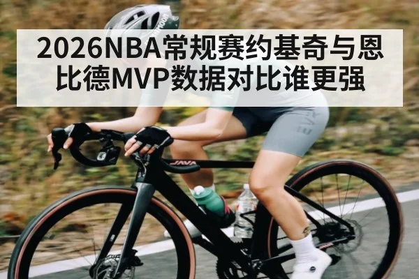 2026NBA常规赛约基奇与恩比德MVP数据对比谁更强