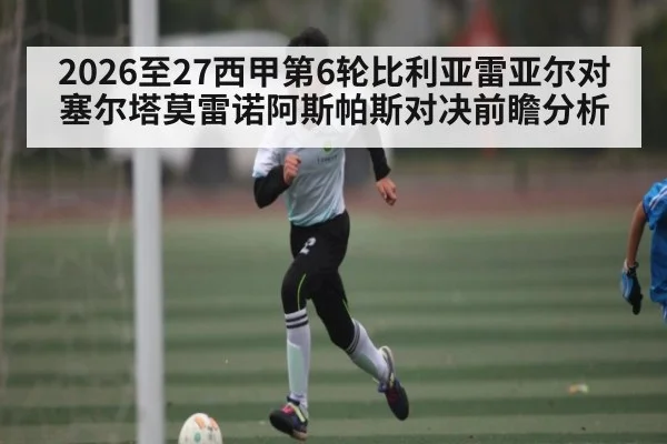 2026至27西甲第6轮比利亚雷亚尔对塞尔塔莫雷诺阿斯帕斯对决前瞻分析