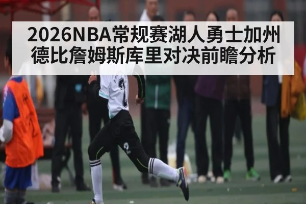 2026NBA常规赛湖人勇士加州德比詹姆斯库里对决前瞻分析