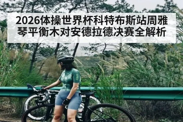 2026体操世界杯科特布斯站周雅琴平衡木对安德拉德决赛全解析