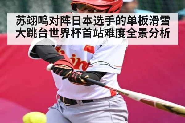 苏翊鸣对阵日本选手的单板滑雪大跳台世界杯首站难度全景分析